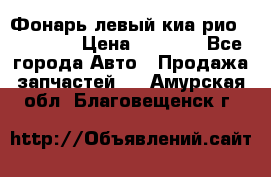 Фонарь левый киа рио(kia rio) › Цена ­ 5 000 - Все города Авто » Продажа запчастей   . Амурская обл.,Благовещенск г.